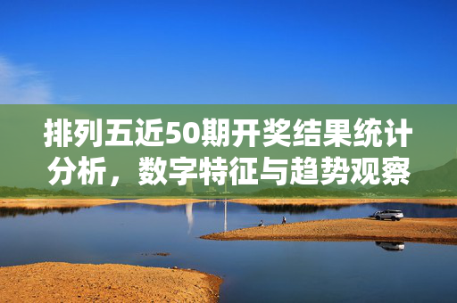 排列五近50期开奖结果统计分析,数字特征与趋势观察,排列五近50期开奖结果统计分析,数字特征与趋势观察