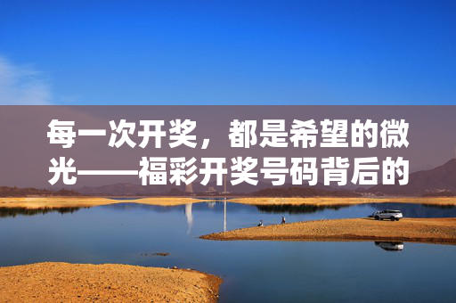 每一次开奖，都是希望的微光——福彩开奖号码背后的故事，希望的微光，福彩开奖背后的故事