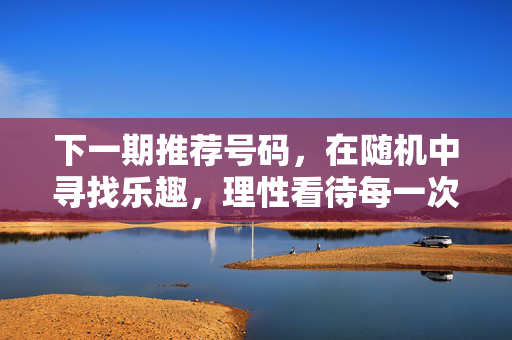 下一期推荐号码，在随机中寻找乐趣，理性看待每一次期待，推荐号码，随机寻乐趣，理性待期待