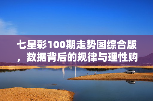 七星彩100期走势图综合版，数据背后的规律与理性购彩指南，七星彩100期走势图综合版，数据规律与理性购彩指南