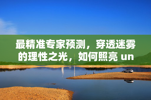 最精准专家预测，穿透迷雾的理性之光，如何照亮 uncertain 的未来？精准专家预测，理性之光穿透迷雾，照亮不确定未来