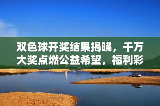 双色球开奖结果揭晓，千万大奖点燃公益希望，福利彩票传递温暖力量，双色球千万大奖开奖，公益温暖点亮希望