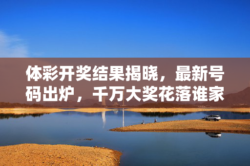 体彩开奖结果揭晓，最新号码出炉，千万大奖花落谁家？体彩开奖最新号码出炉，千万大奖花落谁家？