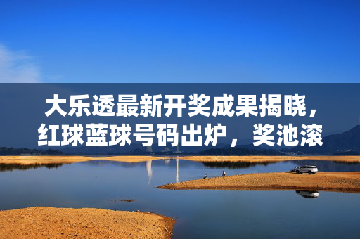 大乐透最新开奖成果揭晓，红球蓝球号码出炉，奖池滚存18.5亿元，大乐透最新开奖，红球蓝球号码出炉 奖池滚存18.5亿元