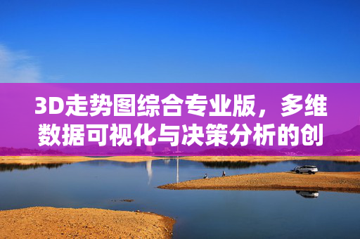 3D走势图综合专业版，多维数据可视化与决策分析的创新引擎，3D走势图综合专业版，多维数据可视化与决策分析的创新引擎