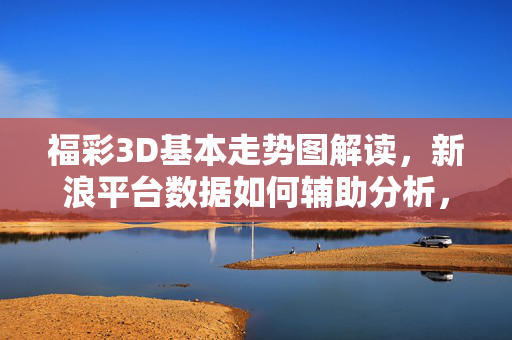 福彩3D基本走势图解读，新浪平台数据如何辅助分析，新浪平台数据辅助福彩3D基本走势图解读