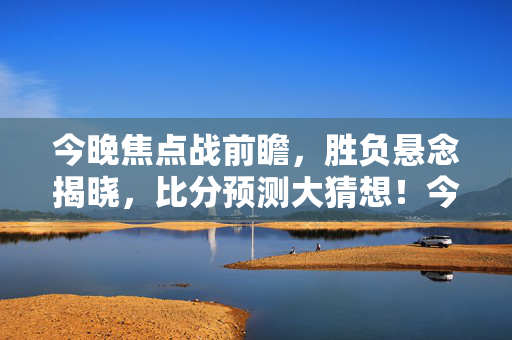 今晚焦点战前瞻，胜负悬念揭晓，比分预测大猜想！今晚焦点战前瞻，胜负悬念揭晓，比分预测大猜想