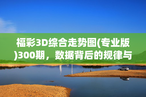福彩3D综合走势图(专业版)300期，数据背后的规律与价值解析，福彩3D综合走势图(专业版)300期，数据规律与价值解析