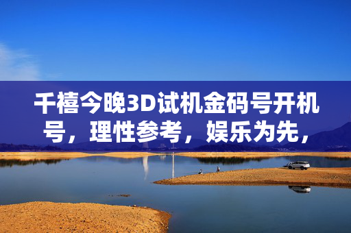 千禧今晚3D试机金码号开机号，理性参考，娱乐为先，千禧今晚3D试机金码号开机号