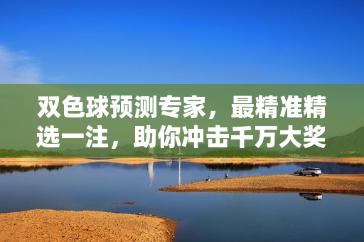 双色球预测专家，最精准精选一注，助你冲击千万大奖，双色球专家最精准精选一注，助你冲击千万大奖