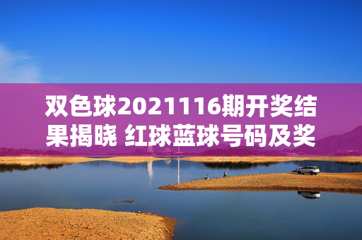 双色球2021116期开奖结果揭晓 红球蓝球号码及奖池情况，双色球2021116期开奖结果揭晓，红球蓝球号码及奖池情况