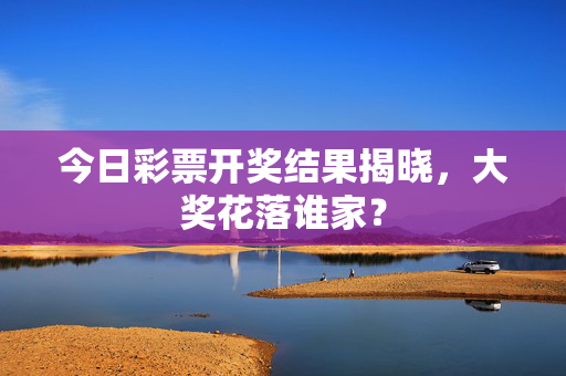 今日彩票开奖结果揭晓，大奖花落谁家？