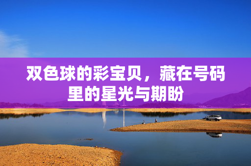 双色球的彩宝贝，藏在号码里的星光与期盼