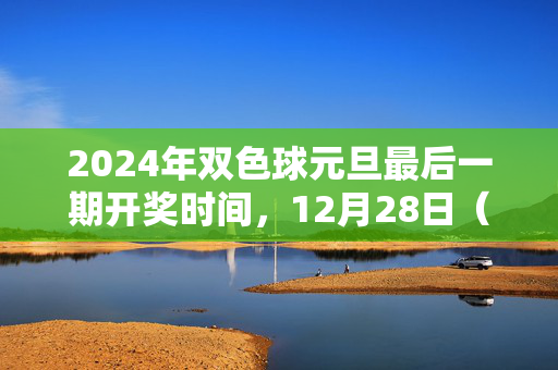 2024年双色球元旦最后一期开奖时间，12月28日（周四）第2024030期，2024年双色球元旦最后一期开奖时间，12月28日第2024030期