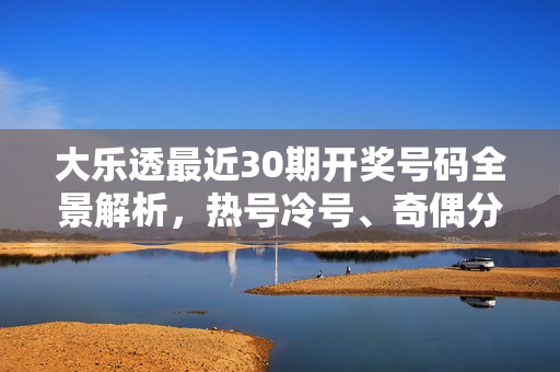 大乐透最近30期开奖号码全景解析,热号冷号、奇偶分布与投注参考,大乐透近30期开奖号码全景解析,热号冷号、奇偶分布与投注参考