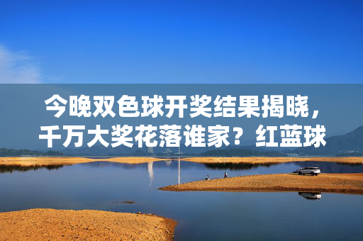 今晚双色球开奖结果揭晓,千万大奖花落谁家?红蓝球号码全解析,双色球开奖结果揭晓,千万大奖归属与红蓝球号码全解析