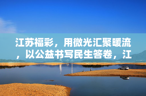 江苏福彩，用微光汇聚暖流，以公益书写民生答卷，江苏福彩，微光汇聚暖流，公益书写民生答卷