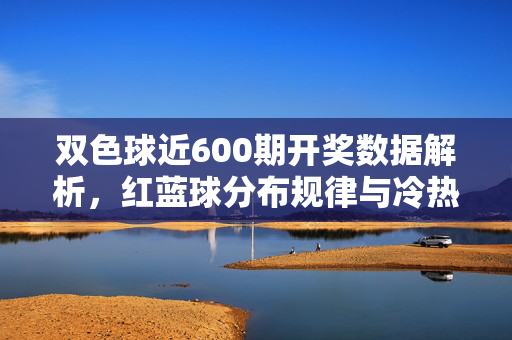 双色球近600期开奖数据解析，红蓝球分布规律与冷热号追踪，双色球近600期开奖数据解析，红蓝球分布规律与冷热号追踪