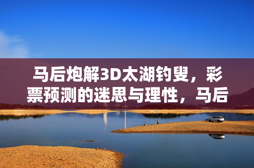 马后炮解3D太湖钓叟，彩票预测的迷思与理性，马后炮解3D太湖钓叟，彩票预测的迷思与理性