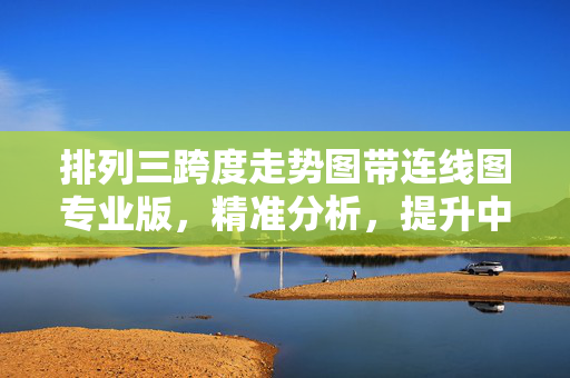 排列三跨度走势图带连线图专业版，精准分析，提升中奖概率的利器，排列三跨度走势图连线专业版，精准分析提升中奖概率利器