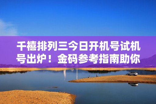 千禧排列三今日开机号试机号出炉！金码参考指南助你理性选号，千禧排列三今日开机试机号出炉 金码指南助理性选号