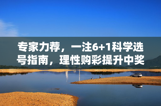专家力荐，一注6+1科学选号指南，理性购彩提升中奖体验