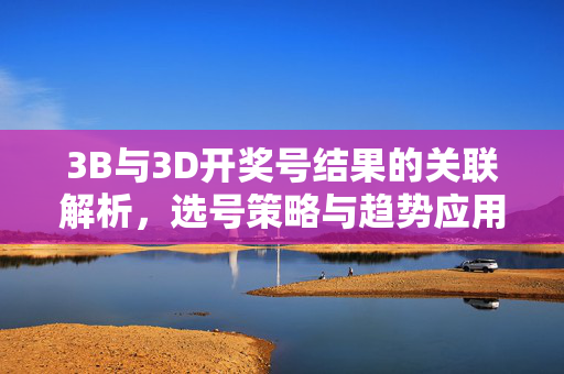 3B与3D开奖号结果的关联解析,选号策略与趋势应用,3B与3D开奖号关联解析,选号策略与趋势应用