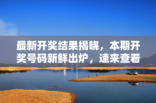 最新开奖结果揭晓，本期开奖号码新鲜出炉，速来查看！最新开奖结果出炉！本期速查