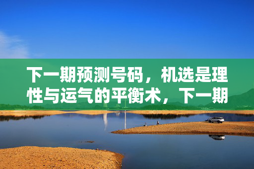 下一期预测号码，机选是理性与运气的平衡术，下一期预测号码机选，理性与运气的平衡术