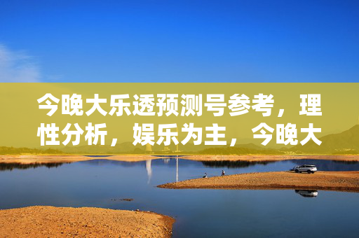 今晚大乐透预测号参考,理性分析,娱乐为主,今晚大乐透预测号,理性分析,娱乐为主