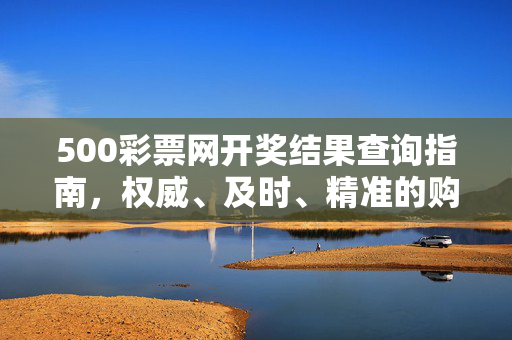 500彩票网开奖结果查询指南，权威、及时、精准的购彩助手，500彩票网开奖结果查询指南，权威及时精准的购彩助手