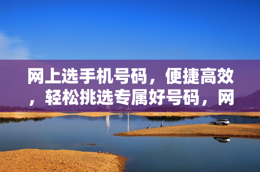 网上选手机号码，便捷高效，轻松挑选专属好号码，网上选号便捷高效，专属好号码轻松挑