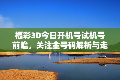 福彩3D今日开机号试机号前瞻，关注金号码解析与走势参考，福彩3D今日开机号试机号前瞻，金号码解析与走势参考