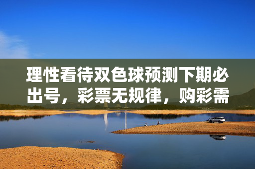理性看待双色球预测下期必出号，彩票无规律，购彩需谨慎，理性看待双色球下期必出号，彩票无规律，购彩需谨慎