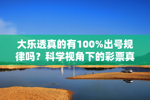 大乐透真的有100%出号规律吗？科学视角下的彩票真相，大乐透真的有100%出号规律吗？科学视角下的彩票真相
