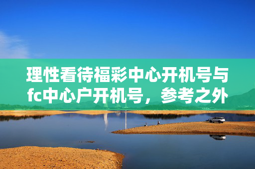 理性看待福彩中心开机号与fc中心户开机号,参考之外更需公益心