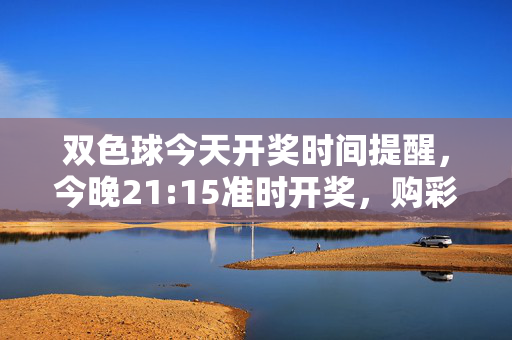 双色球今天开奖时间提醒，今晚21:15准时开奖，购彩别错过最后时机！双色球今晚21:15开奖，购彩别错过最后时机！