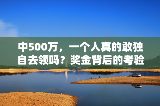 中500万，一个人真的敢独自去领吗？奖金背后的考验远比你想象中，中500万，独自领奖的考验远比你想象中