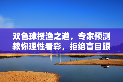 双色球授渔之道，专家预测教你理性看彩，拒绝盲目跟风，双色球授渔之道，专家教你理性看彩，拒绝盲目跟风