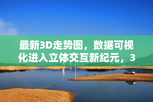最新3D走势图,数据可视化进入立体交互新纪元,3D走势图开启数据可视化立体交互新纪元