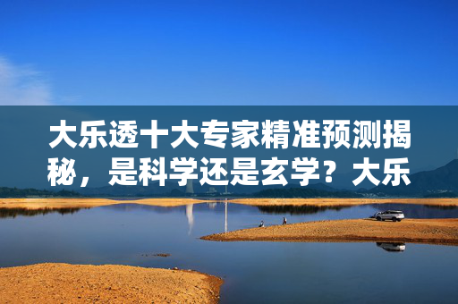 大乐透十大专家精准预测揭秘,是科学还是玄学?大乐透十大专家精准预测揭秘,科学还是玄学?