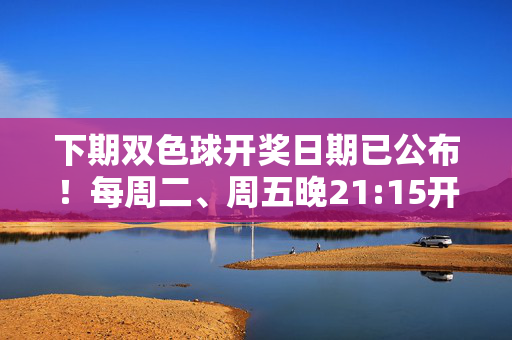 下期双色球开奖日期已公布！每周二、周五晚21:15开奖，记得准时参与，双色球下期开奖时间公布，周二、周五晚21:15