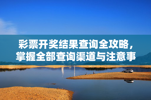 彩票开奖结果查询全攻略，掌握全部查询渠道与注意事项，彩票开奖结果查询全攻略，掌握全部渠道与注意事项