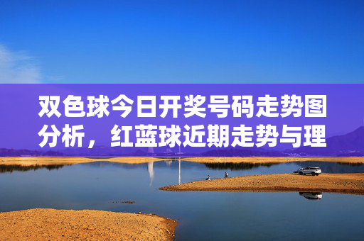 双色球今日开奖号码走势图分析，红蓝球近期走势与理性购彩提醒，双色球今日开奖走势图分析，红蓝球近期走势与理性购彩提醒