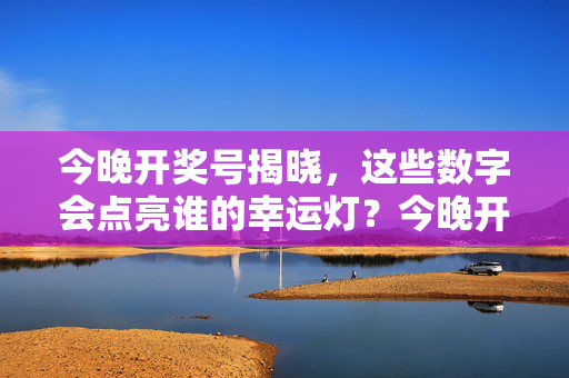 今晚开奖号揭晓,这些数字会点亮谁的幸运灯?今晚开奖揭晓,幸运灯为谁点亮?