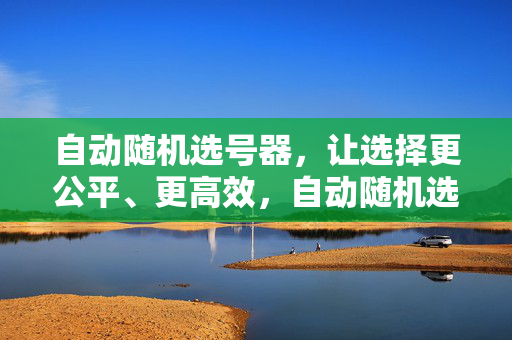 自动随机选号器，让选择更公平、更高效，自动随机选号器，让选择更公平高效