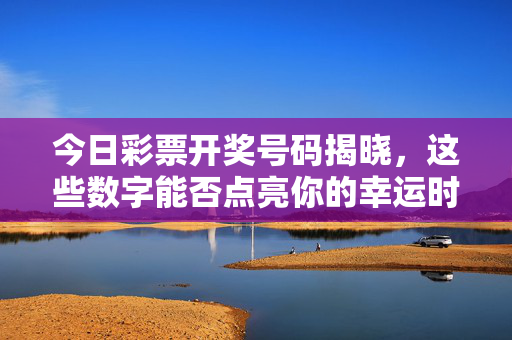 今日彩票开奖号码揭晓，这些数字能否点亮你的幸运时刻？今日彩票开奖号码揭晓，能否点亮你的幸运时刻？