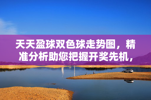 天天盈球双色球走势图，精准分析助您把握开奖先机，天天盈球双色球走势图，精准分析助您把握开奖先机