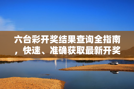六台彩开奖结果查询全指南，快速、准确获取最新开奖信息，六台彩开奖结果查询全指南，快速准确获取最新开奖信息
