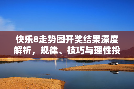 快乐8走势图开奖结果深度解析，规律、技巧与理性投注指南，快乐8走势图开奖结果深度解析，规律、技巧与理性投注指南